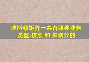 波斯顿矩阵一共有四种业务类型,按照 和 来划分的